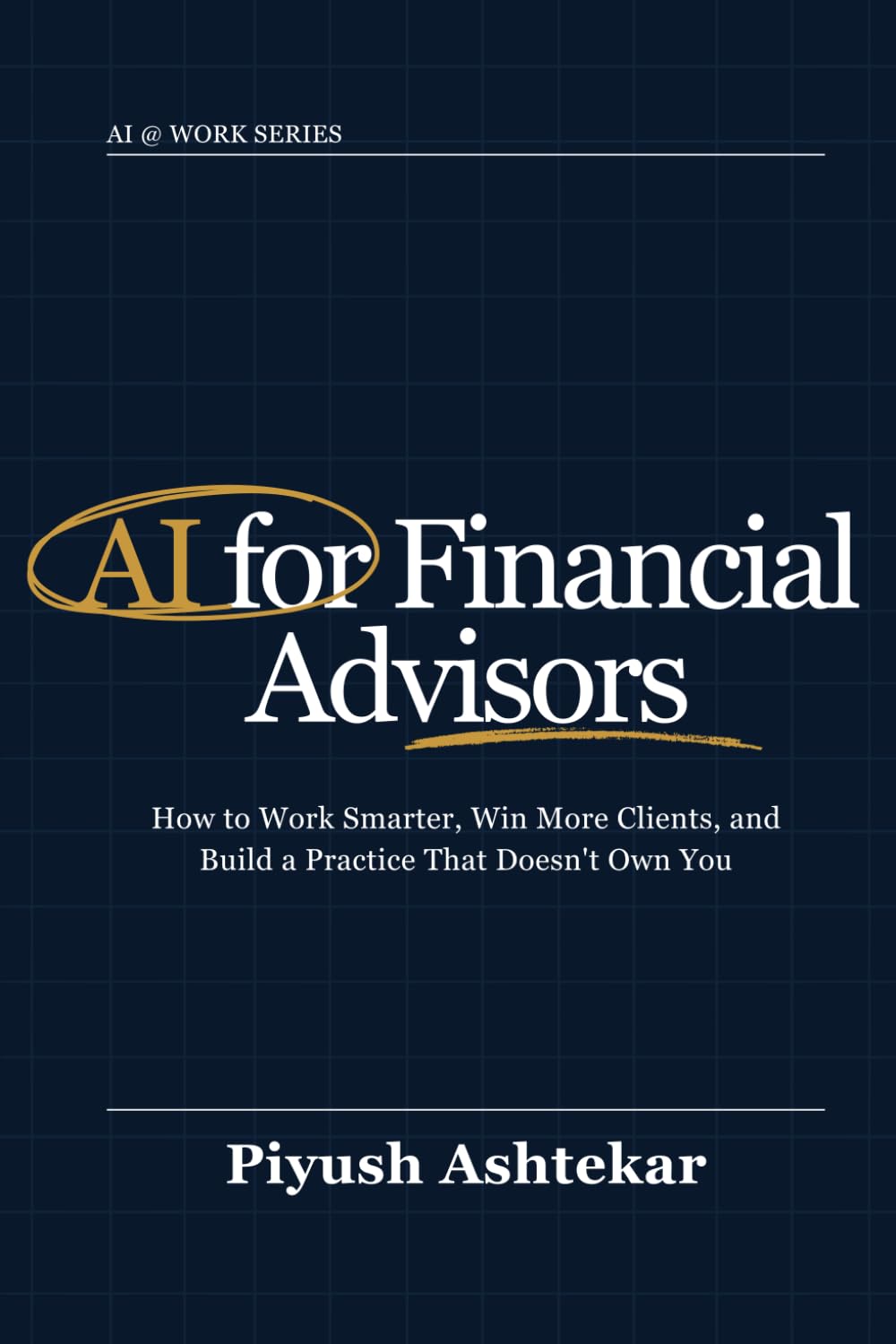 AI for Financial Advisors: How to Work Smarter, Win More Clients, and Build a Practice That Doesn't Own You (AI @ Work)