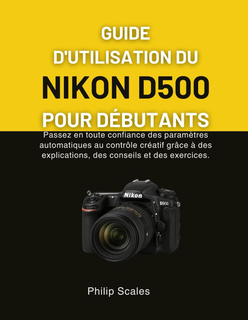GUIDE D'UTILISATION DU NIKON D500 POUR DÉBUTANTS: Passez en toute confiance des paramètres automatiques au contrôle créatif grâce à des explications, des conseils et des exercices.