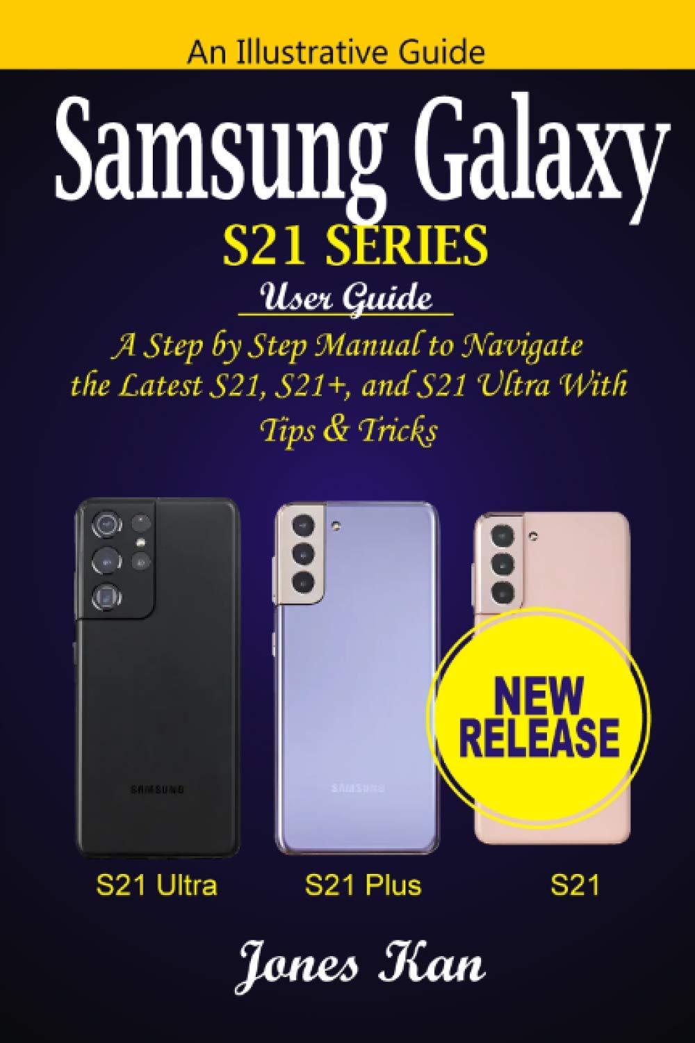 Jones KanSamsung Galaxy S21 Series User Guide: A Step-by-Step Manual to Navigate the Latest S21, S21+, and S21 Ultra with Tips & Tricks
