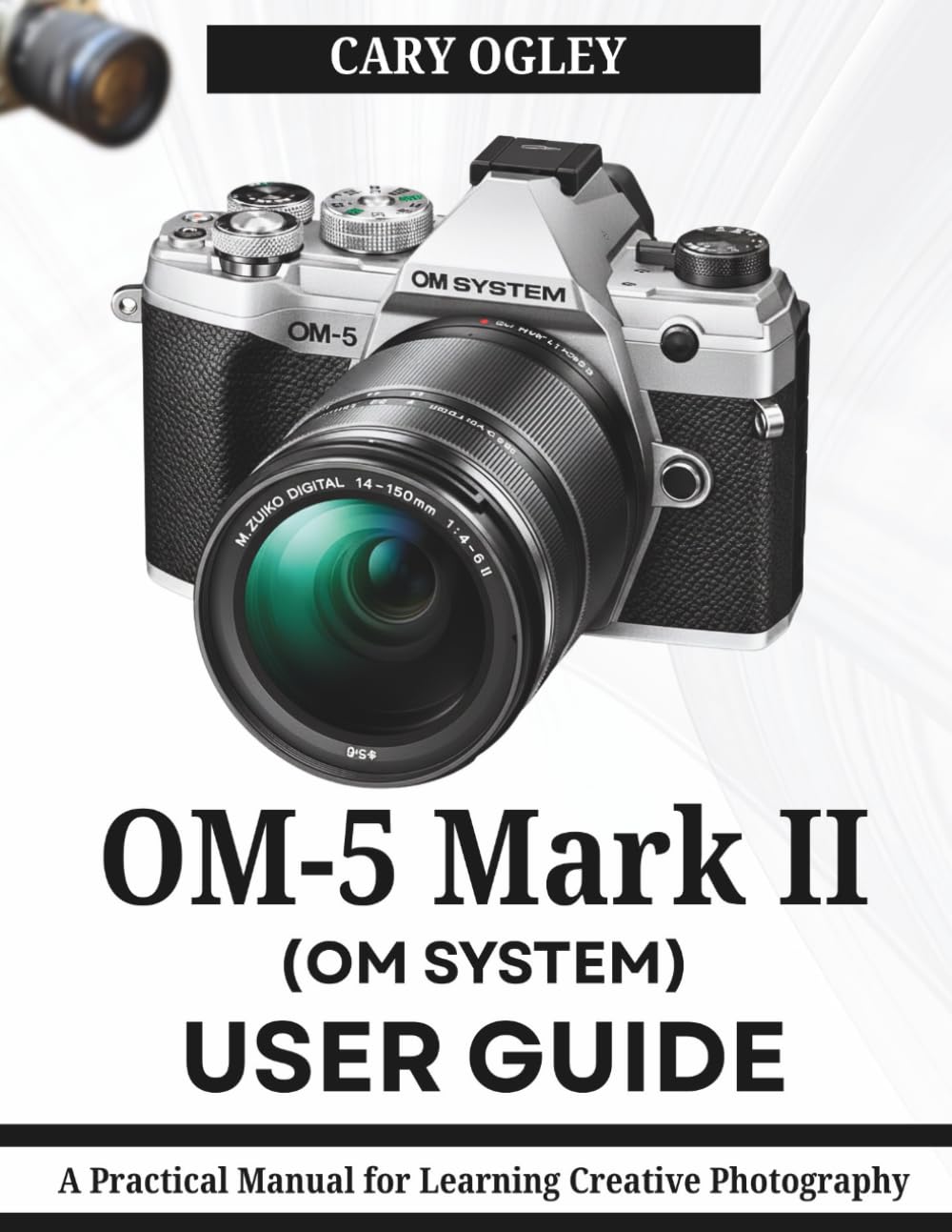 OM SYSTEM OM-5 Mark II User Guide: A Practical Manual for Learning Creative Photography