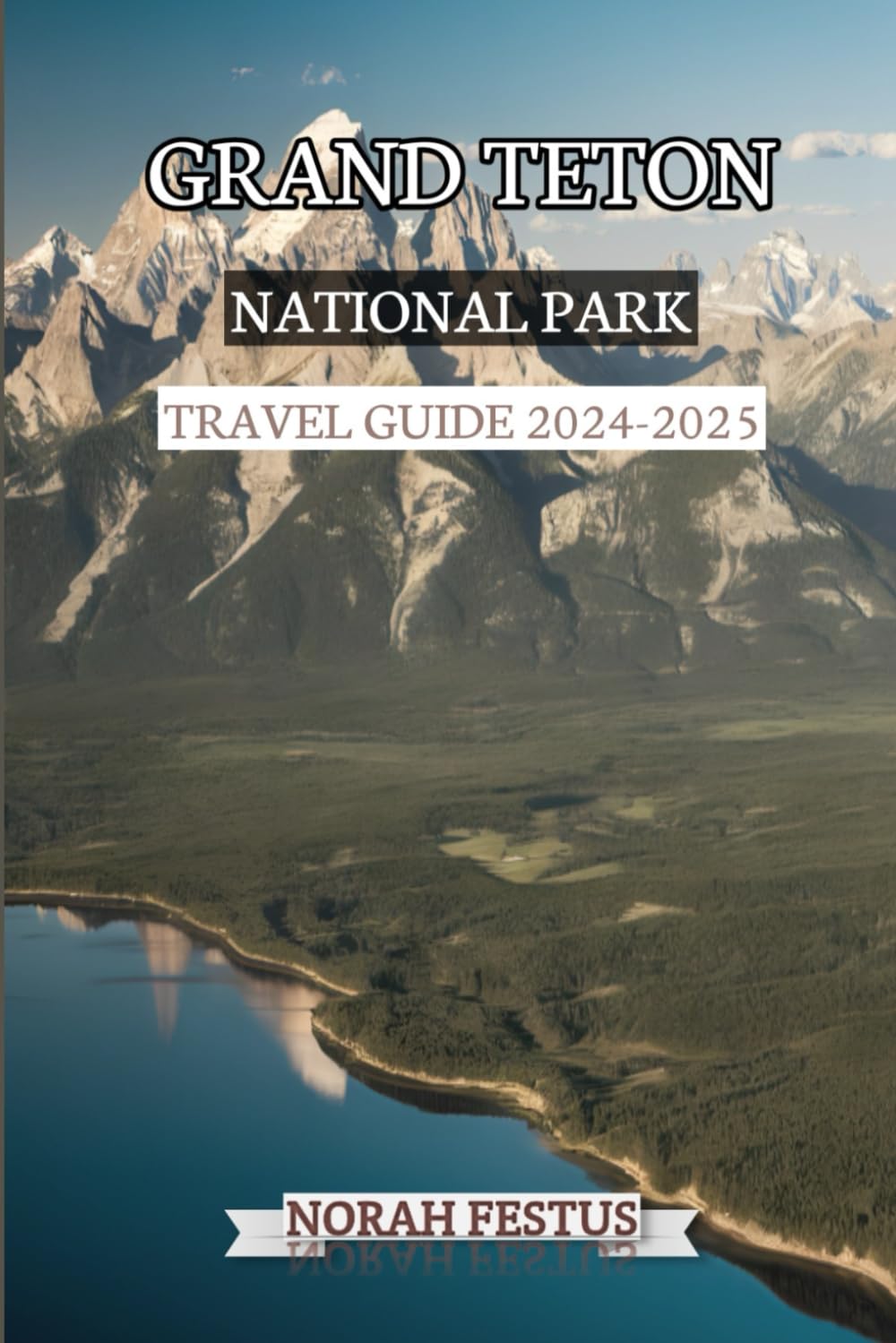 Norah FestusGrand Teton National Park Travel Guide 2024 - 2025: Your Essential Handbook Unveiling Stunning Trails, Hidden Treasures, Scenic Beauty, and Memorable Outdoor Adventures in Wyomings Majestic Wilderness