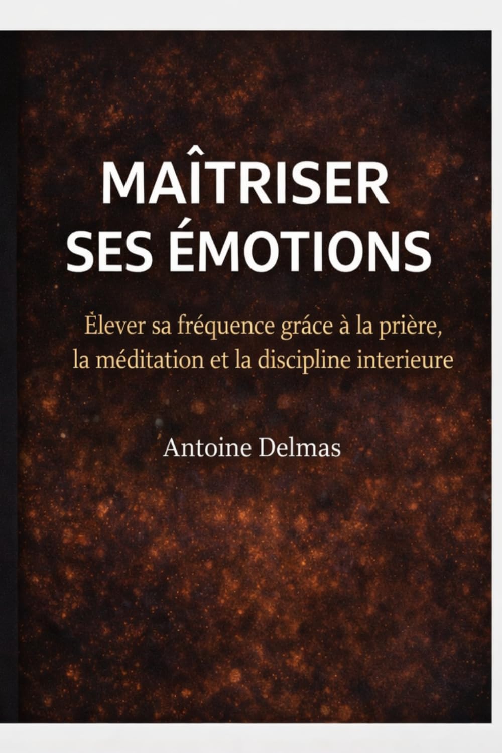 Maîtriser ses émotions: Élever sa fréquence grâce à la prière, la méditation et la discipline intérieure