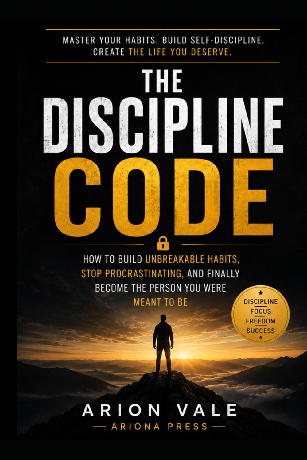 The Discipline Code: How to Build Unbreakable Habits, Stop Procrastinating, and Finally Become the Person You Were Meant to Be