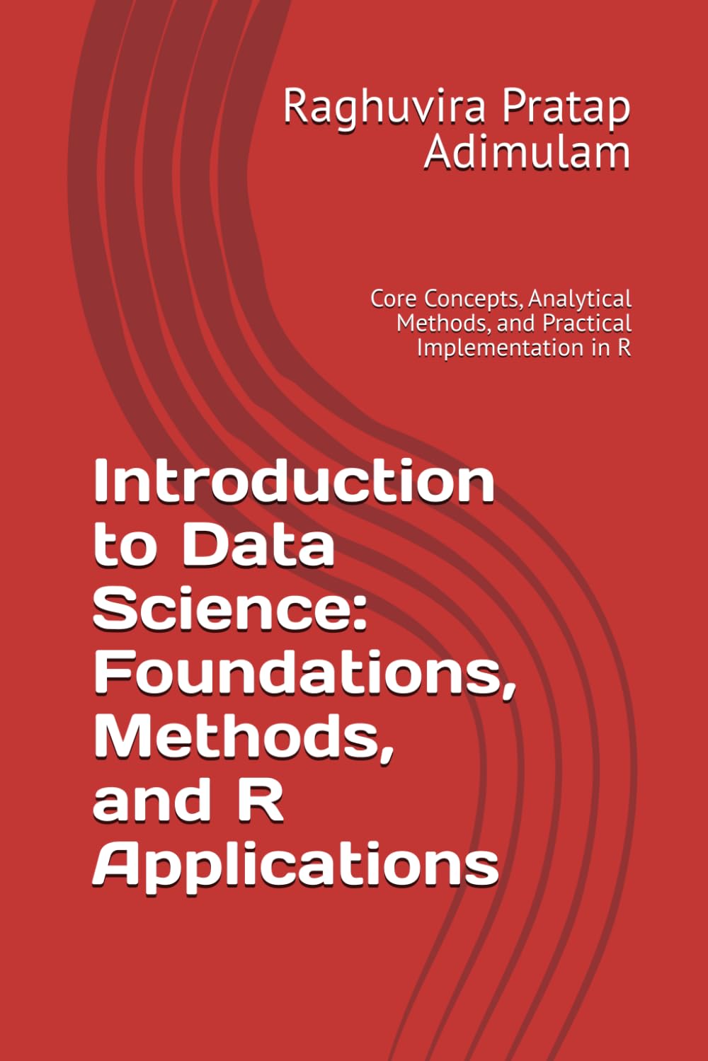 Introduction to Data Science: Foundations, Methods, and R Applications: Core Concepts, Analytical Methods, and Practical Implementation in R