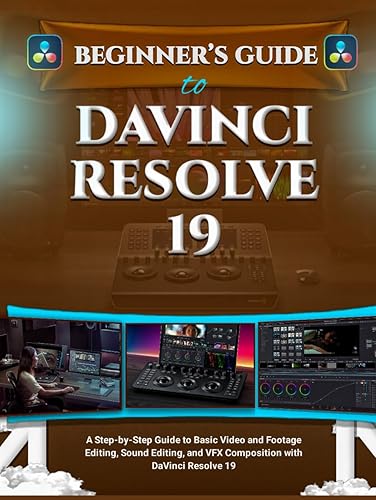 BEGINNER’S GUIDE TO DAVINCI RESOLVE 19: A Step-by-Step Guide to Basic Video and Footage Editing, Sound Editing, and VFX Composition with DaVinci Resolve 19