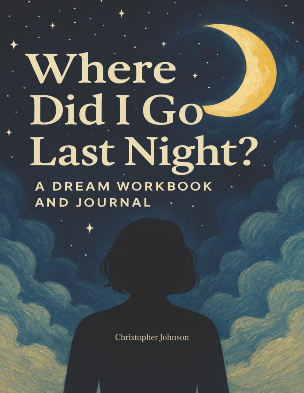 Where Did I Go Last Night?: A Dream Workbook and Journal: Track Your Dreams, Decode the Meaning, and Explore the Hidden World of Your Sleeping Mind (The Dream Navigation Series)