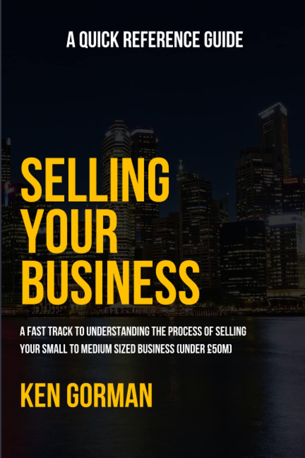 Selling Your Business: A Quick Reference Guide (Ken Gorman - Business Sale Specialist - Series on Buying and Selling Businesses)