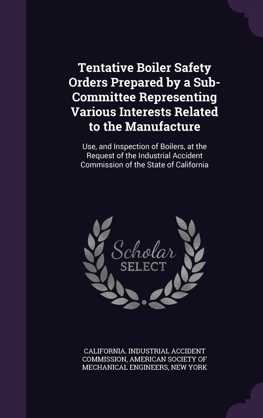 Tentative Boiler Safety Orders Prepared by a Sub-Committee Representing Various Interests Related to the Manufacture: Use, and Inspection of Boilers, ... Commission of the State of California