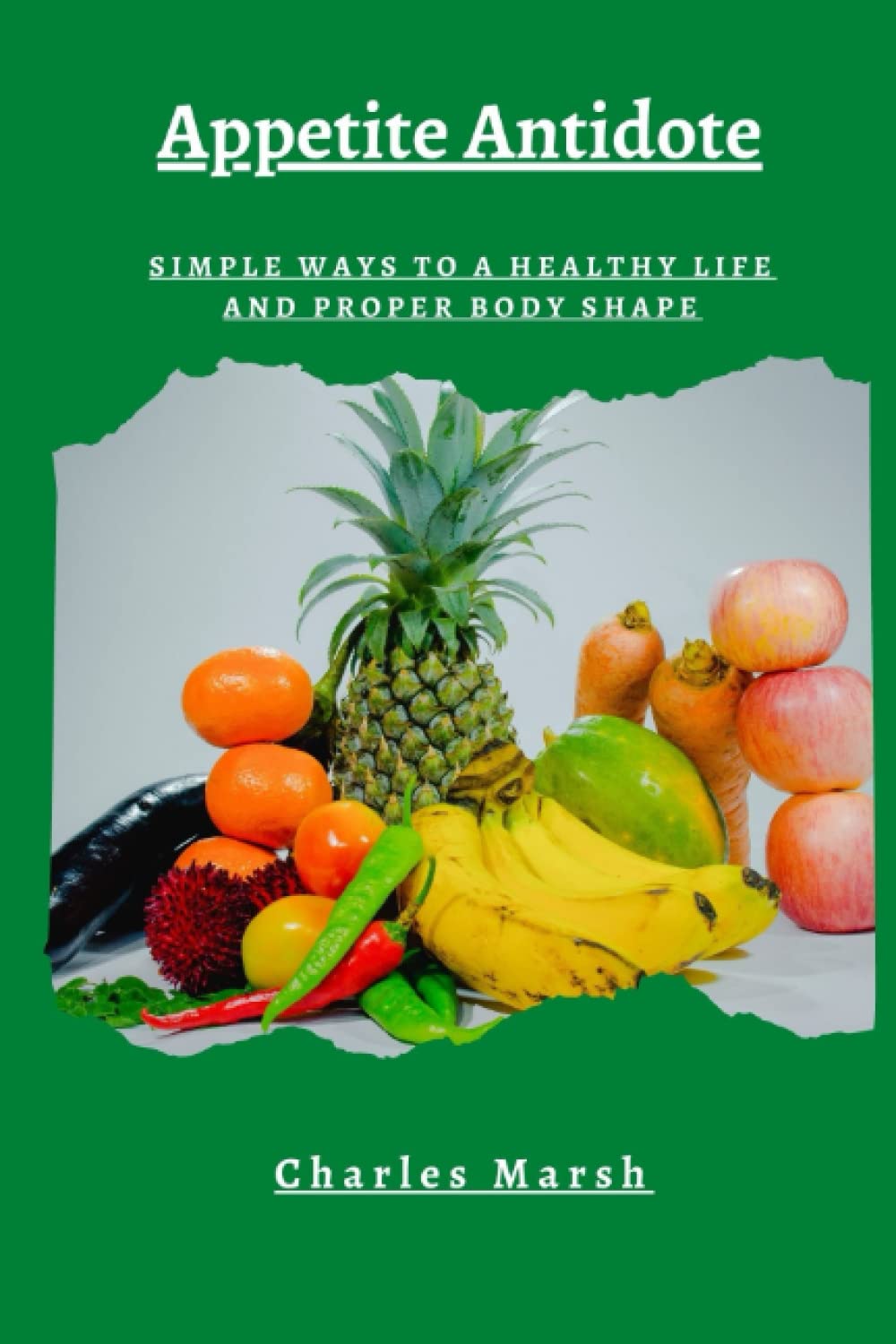 Appetite Antidote: Simple ways to a healthy life and proper body shape By Charles Marsh