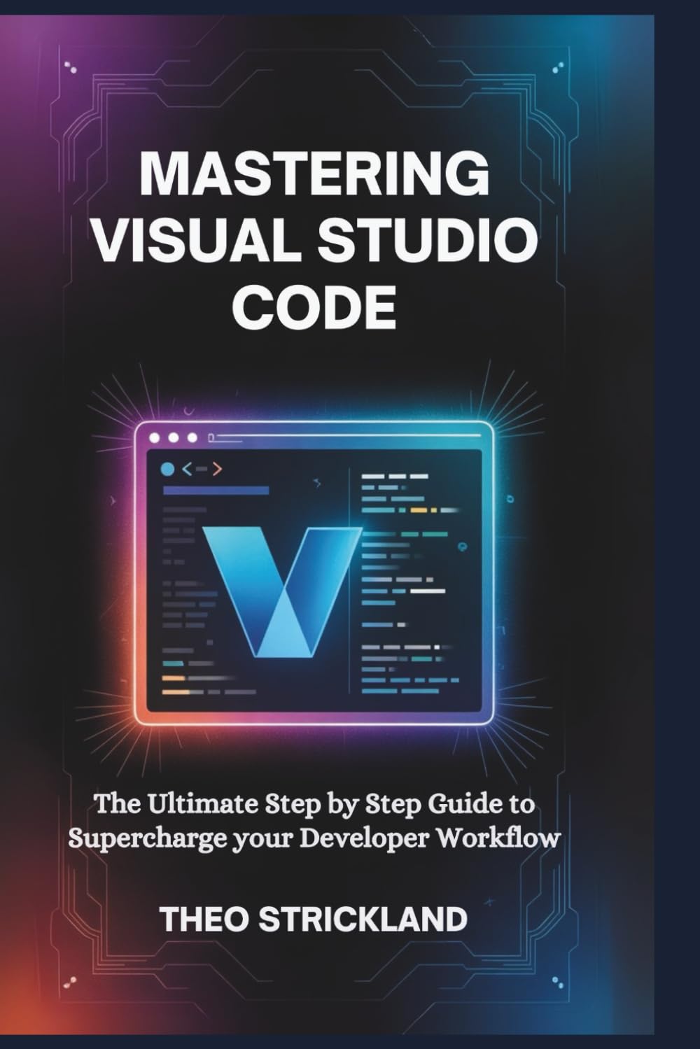 MASTERING VISUAL STUDIO CODE: The Ultimate Step by Step Guide to Supercharge Your Developer Workflow (Exploring AI & Mastering Software)