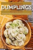 The Ultimate Dumplings Recipe Book: Your Guide to Making Delicious Dumplings and Dumpling Soup (Engl The Ultimate Dumplings Recipe Book: Your Guide to Making Delicious Dumplings and Dumpling Soup (Engl
