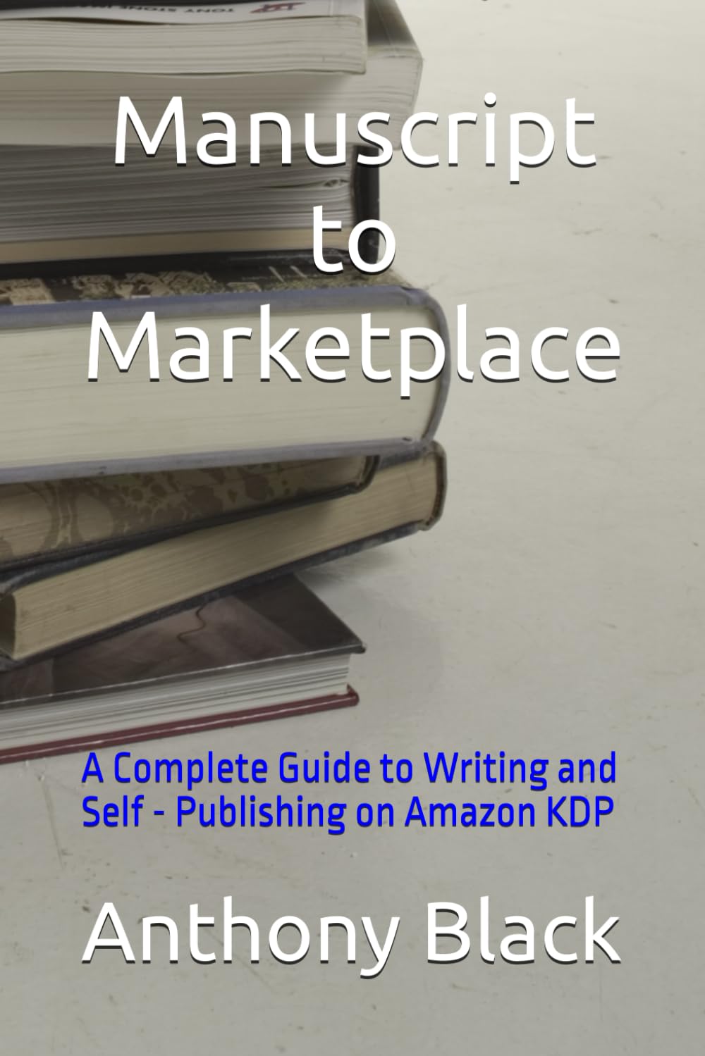 Manuscript to Marketplace: A Complete Guide to Writing and Self - Publishing on Amazon KDP