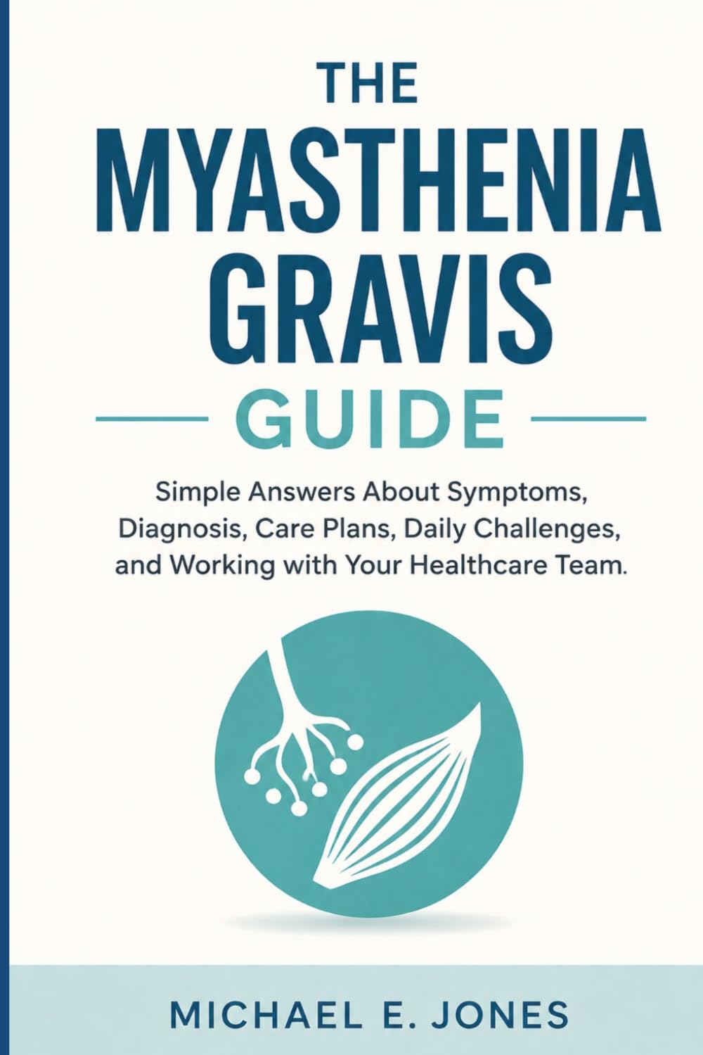 The Myasthenia Gravis Guide: Simple Answers About Symptoms, Diagnosis, Care Plans, Daily Challenges, and Working with Your Healthcare Team.