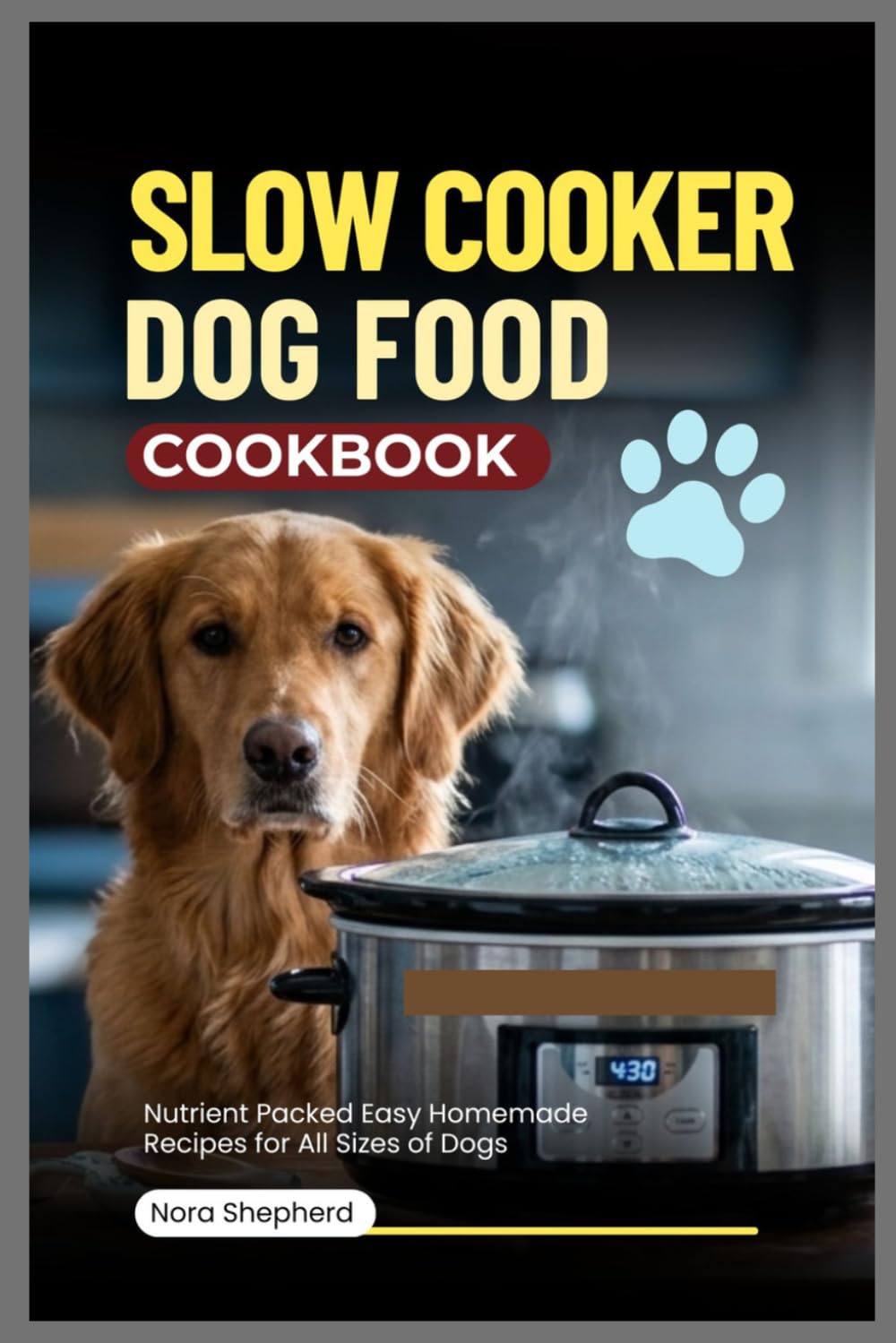 Slow Cooker Dog Food Cookbook: Nutrient Packed Easy Homemade Recipes for All Sizes of Dogs