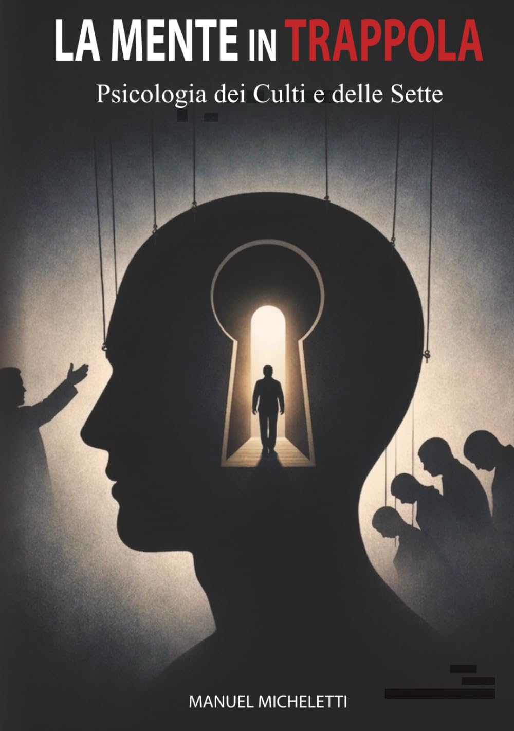 La Mente in Trappola. Psicologia dei Culti e delle Sette: Come i Leader Carismatici Plasmano le Menti, Reclutano le Vittime e Costruiscono Sistemi di Controllo Totale