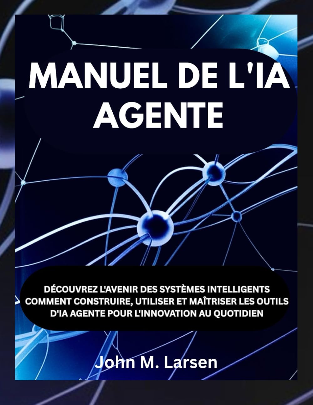 MANUEL DE L'IA AGENTE: DÉCOUVREZ L'AVENIR DES SYSTÈMES INTELLIGENTS COMMENT CONSTRUIRE, UTILISER ET MAÎTRISER LES OUTILS D'IA AGENTE POUR L'INNOVATION AU QUOTIDIEN