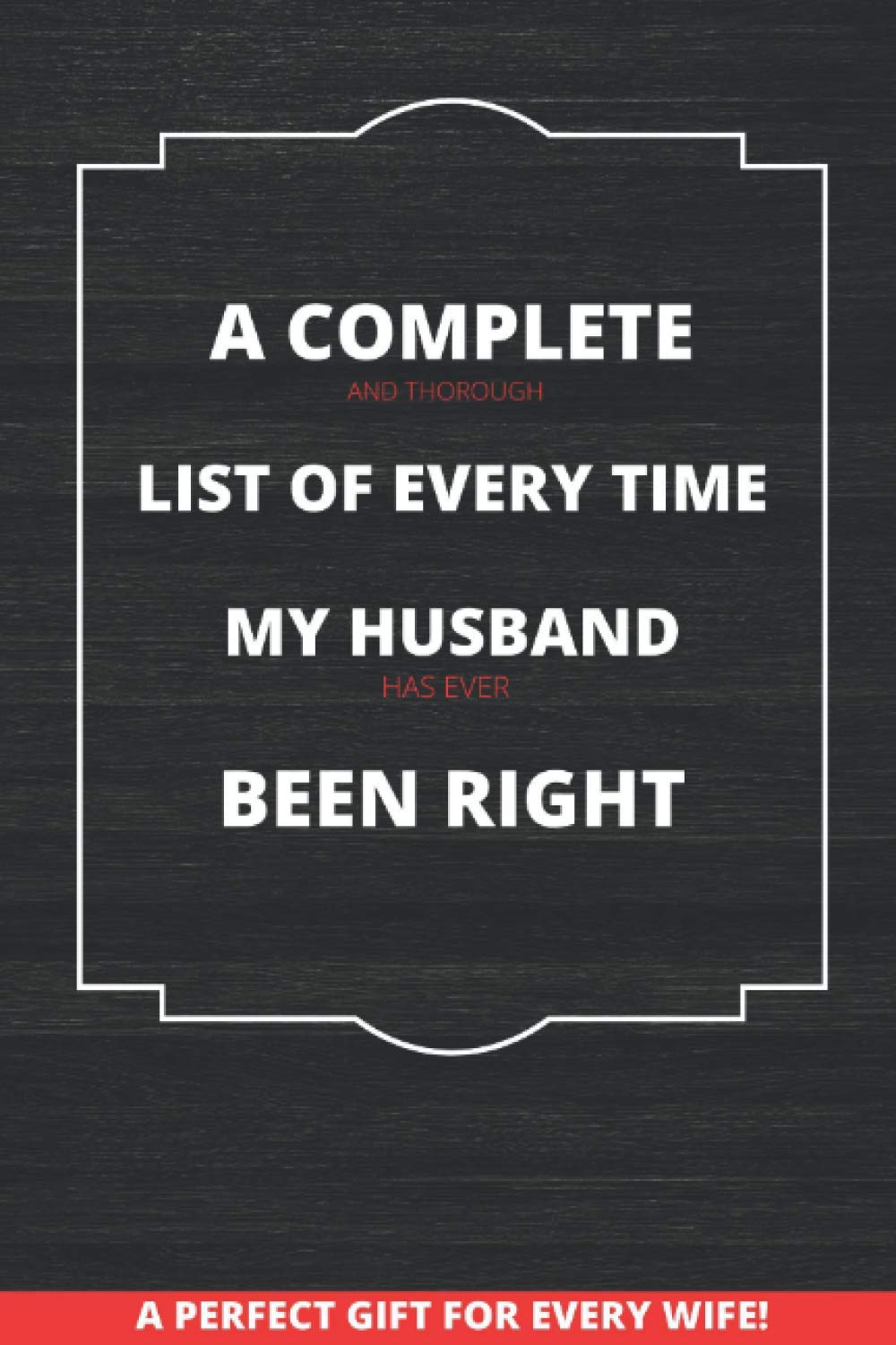 A COMPLETE AND THOROUGH LIST OF EVERY TIME MY HUSBAND HAS EVER BEEN RIGHT: A PERFECT GIFT FOR EVERY WIFE!