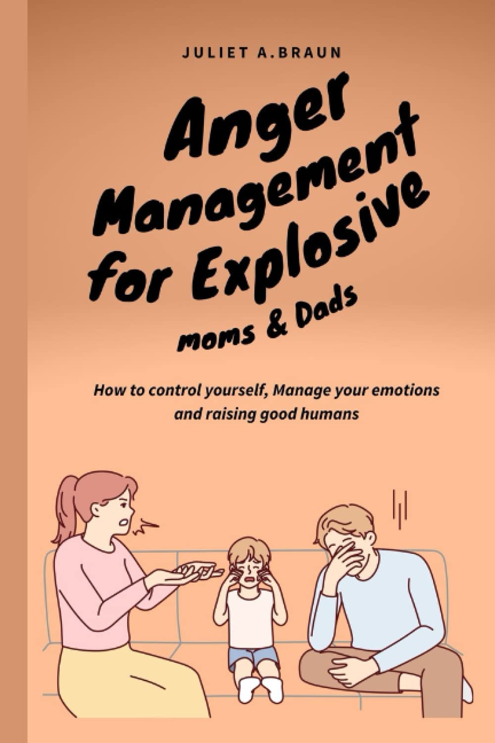 Anger management for explosive moms & Dads: Control yourself, manage your emotions and raising good humans