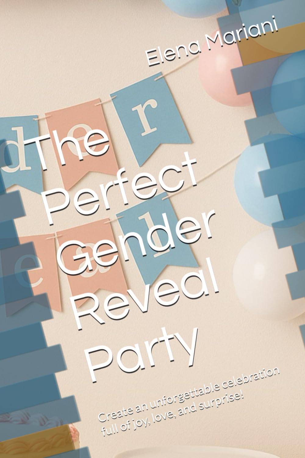 The Perfect Gender Reveal Party: Create an unforgettable celebration full of joy, love, and surprise!