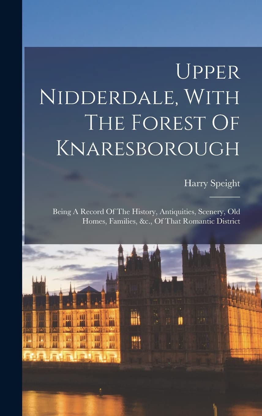 Upper Nidderdale, With The Forest Of Knaresborough: Being A Record Of The History, Antiquities, Scenery, Old Homes, Families, &c., Of That Romantic District