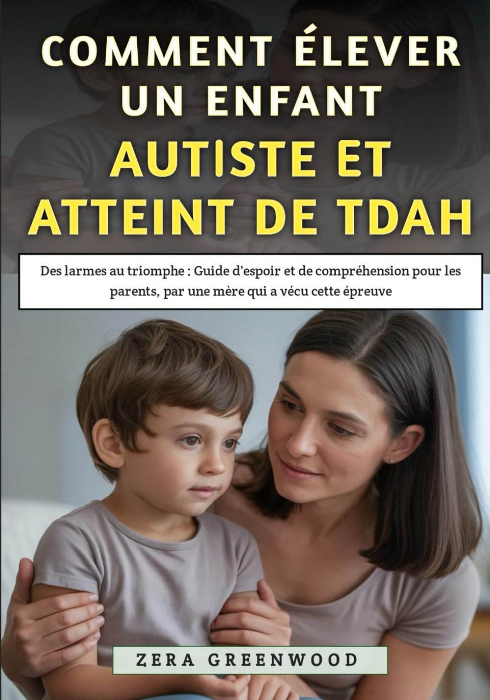 Comment Élever un Enfant Autiste et Atteint de TDAH: Des larmes au triomphe : Guide d'espoir et de compréhension pour les parents, par une mère qui a vécu cette épreuve