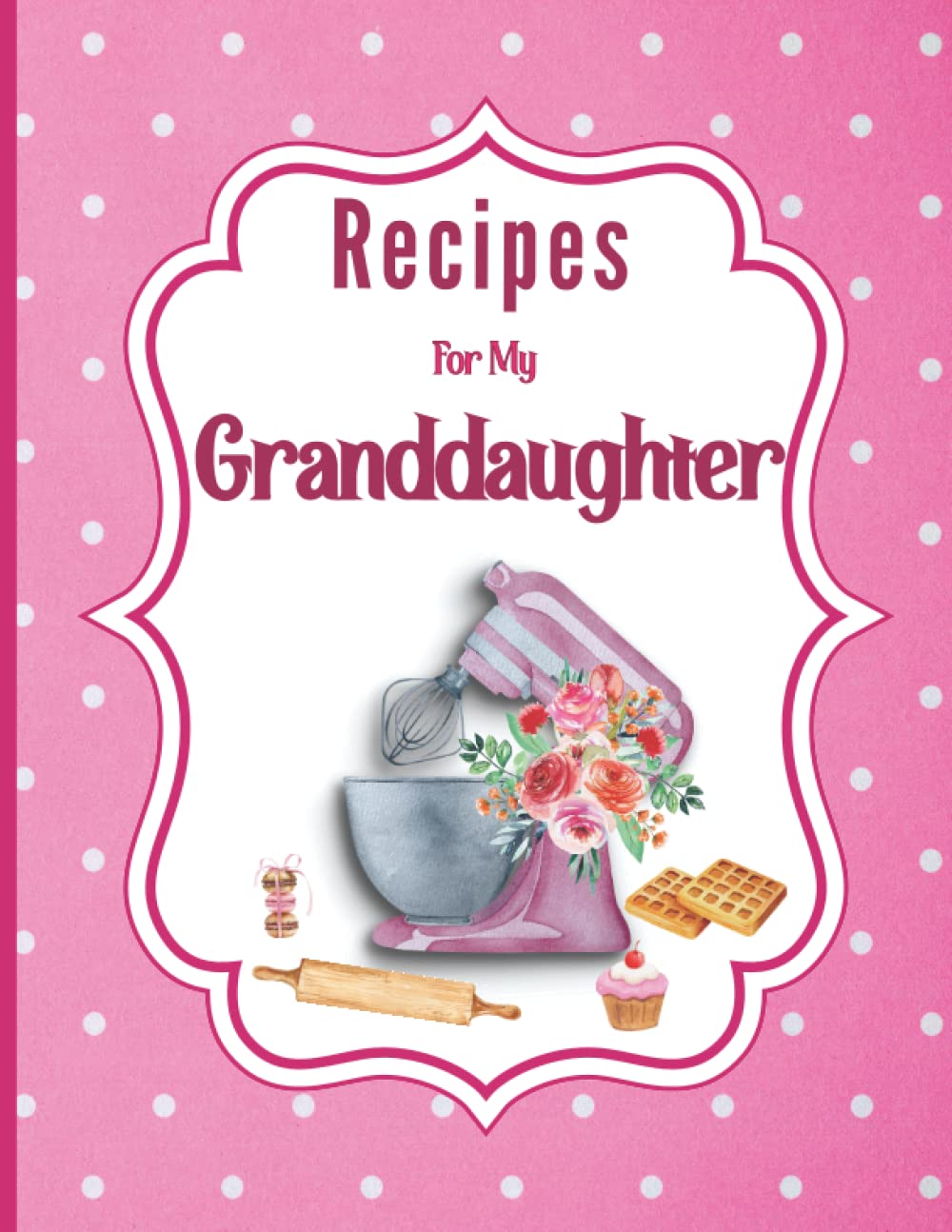 Recipes For My Granddaughter: Blank Recipe Book to Write in your own Recipes. Personalized Cookbook to Record your Favorite Family Recipes.