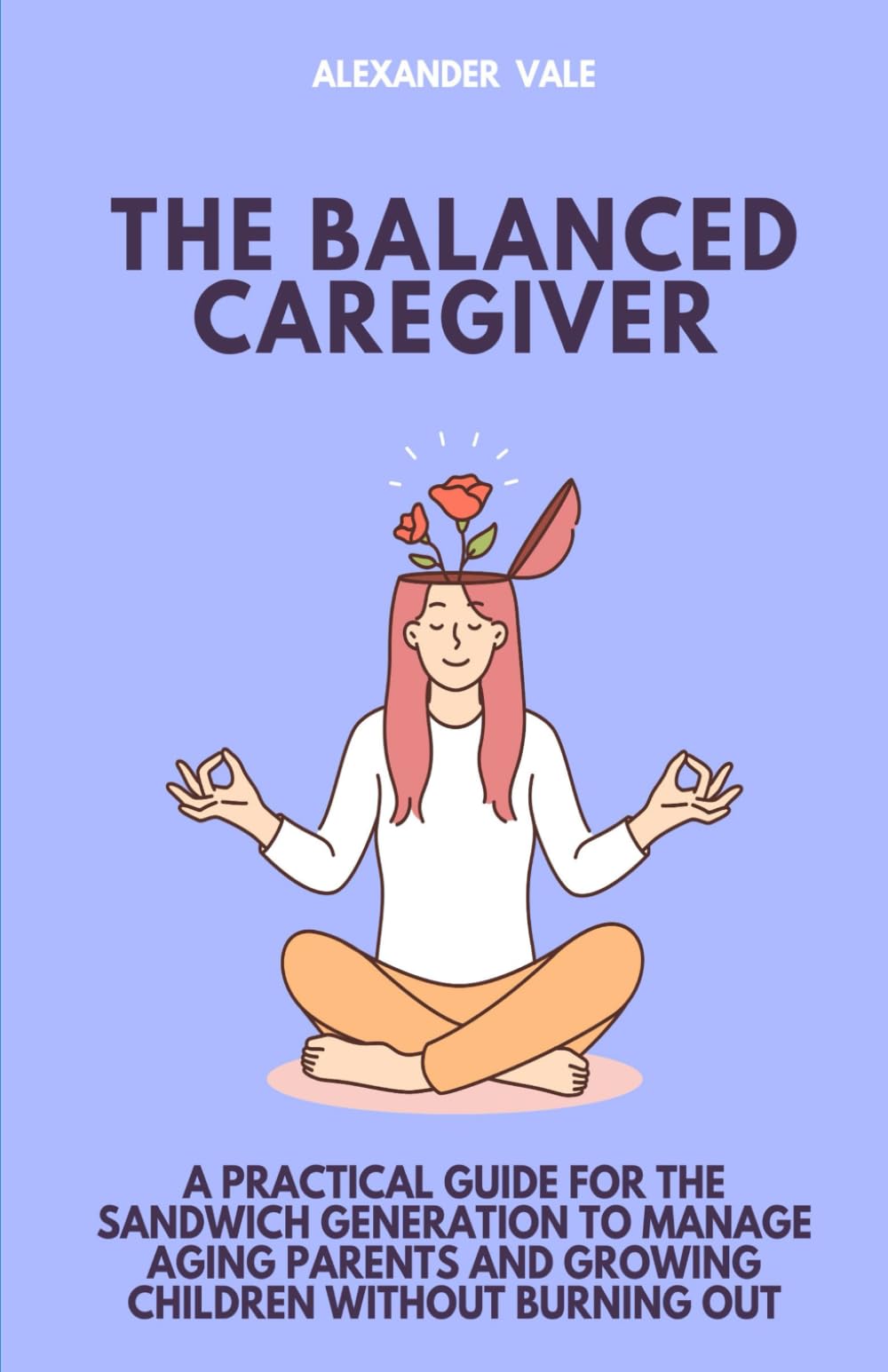 The Balanced Caregiver: A Practical Guide for the Sandwich Generation to Manage Aging Parents and Growing Children Without Burning Out