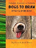 Dogs to Draw, Doodle & Dream About: Colorful, Creative & Calming - Adults & Children - A Drawing, Tracing & Coloring Book 152332595X Book Cover