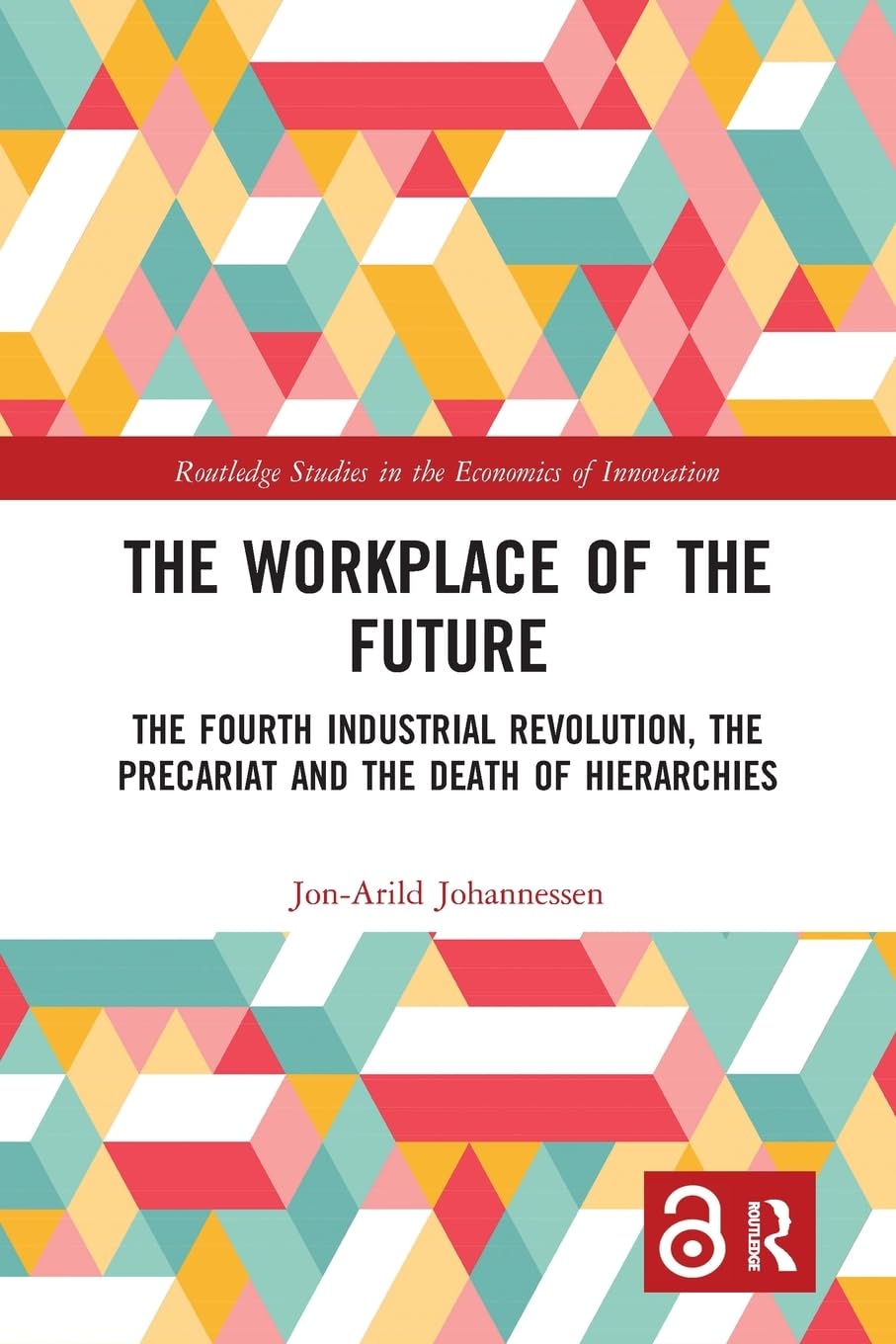 The Workplace of the Future: The Fourth Industrial Revolution, the Precariat and the Death of Hierarchies (Routledge Studies in the Economics of Innovation)