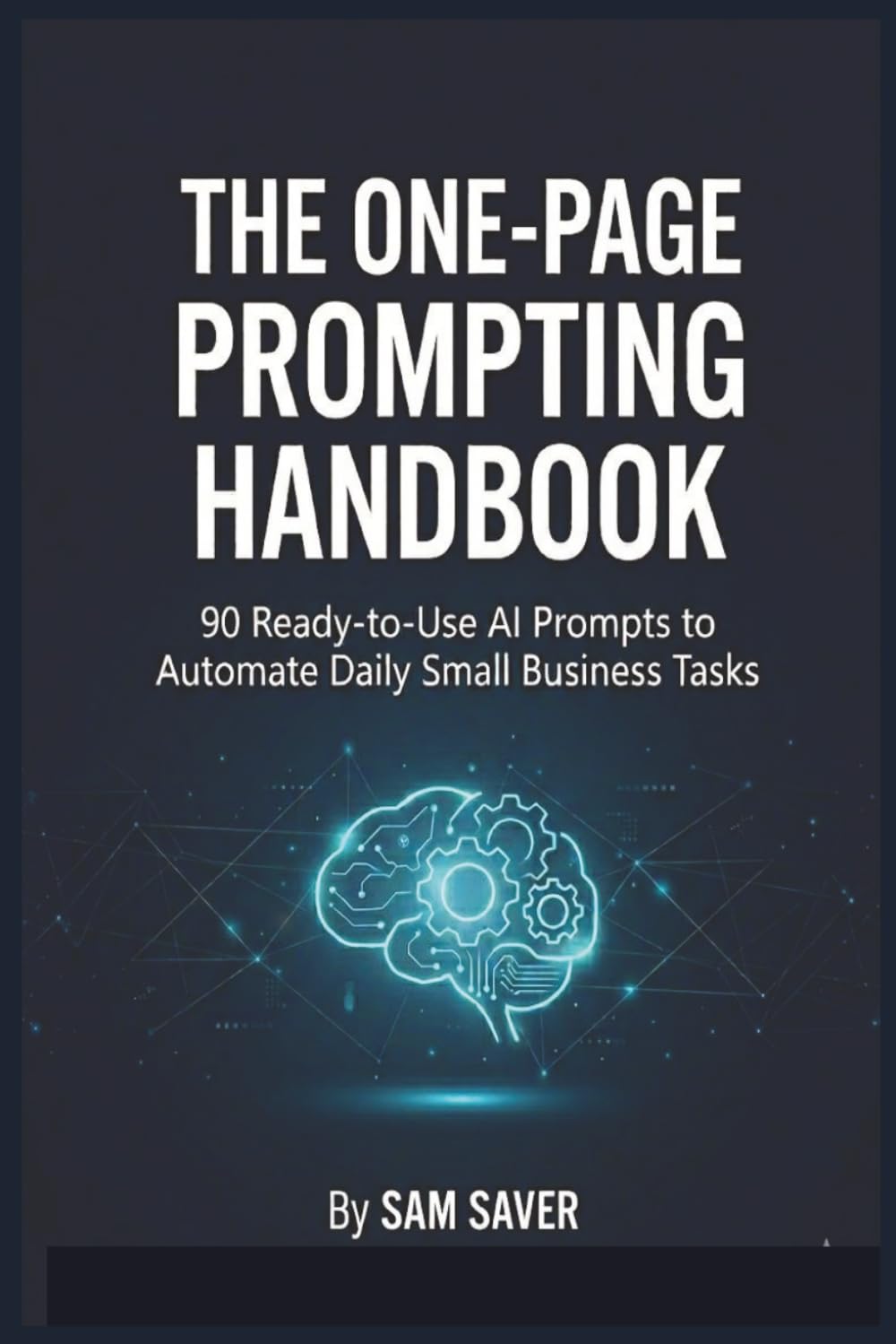 The One-Page Prompting Handbook: 90 Ready-to-Use AI Prompts to Automate Daily Small Business Tasks