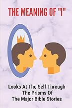 The Meaning Of "I": Looks At The Self Through The Prisms Of The Major Bible Stories: Phases Of Your Perception Of Reality