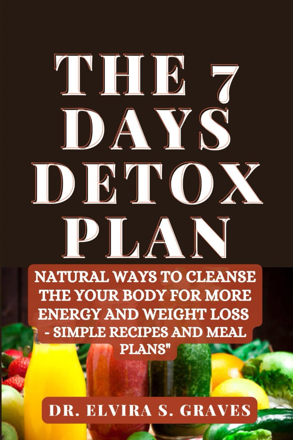 The 7 Days Detox Plan: Natural ways to Cleanse the your Body for more Energy and Weight Loss - Simple Recipes and Meal Plans