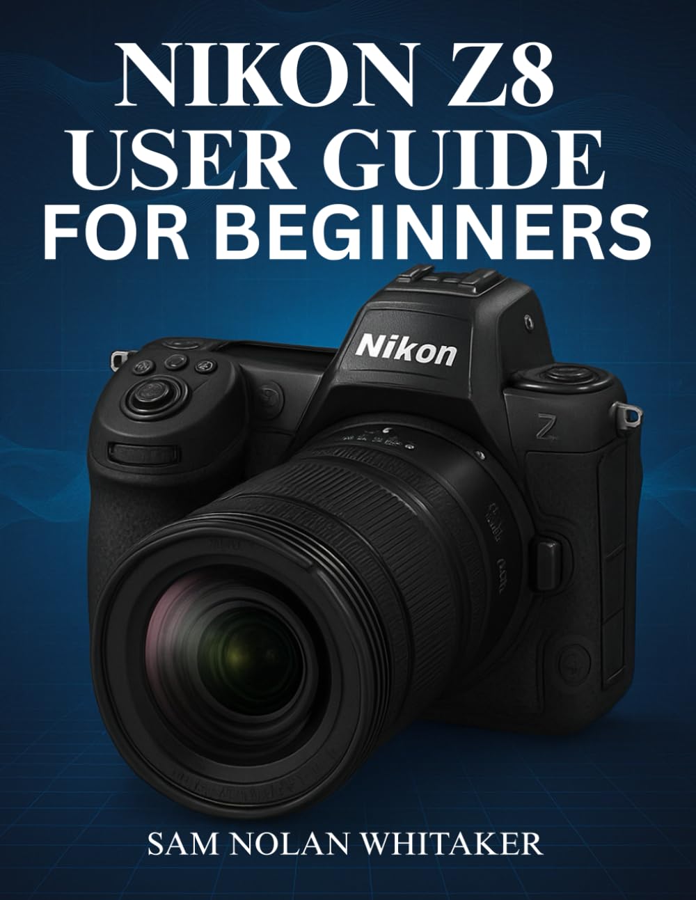 NIKON Z8 USER GUIDE FOR BEGINNERS: Step-by-Step Photography & Videography Techniques, Camera Settings, Autofocus Mastery, and Pro Tips for Capturing Professional-Quality Images