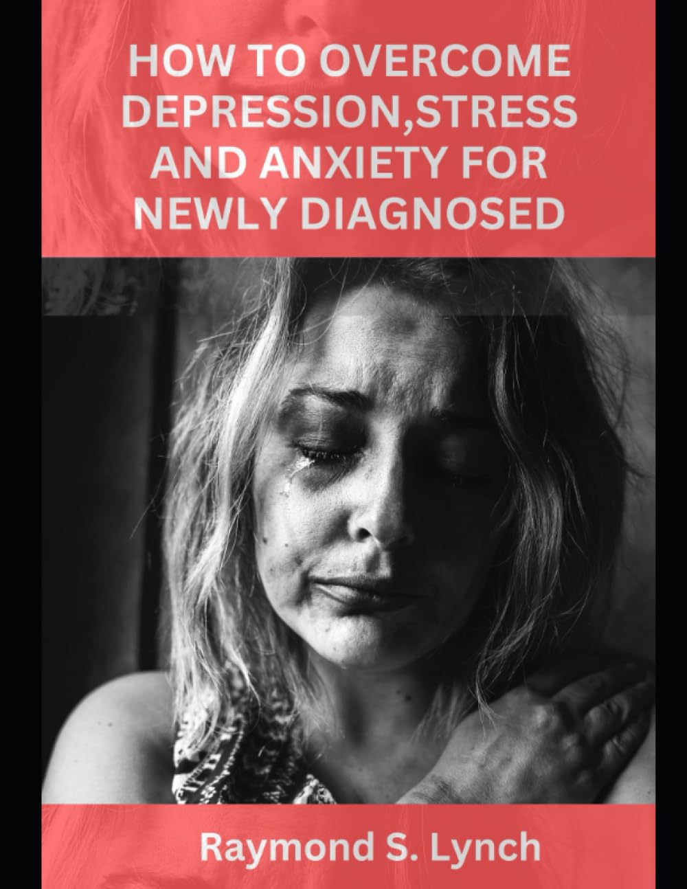 HOW TO OVERCOME DEPRESSION, STRESS AND ANXIETY FOR NEWLY DIAGNOSED: Comprehensive guide on how to stop depression, eliminate anxiety, Coping with stress and Panic Attack
