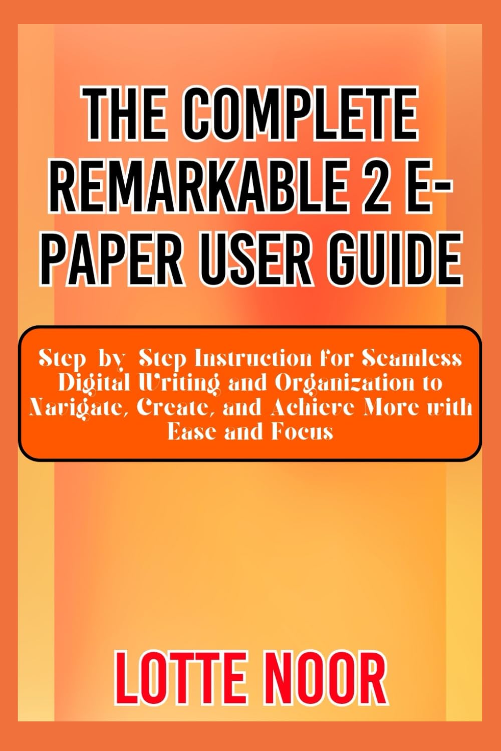The Complete Remarkable 2 E-Paper User Guide: Step-by-Step Instruction for Seamless Digital Writing and Organization to Navigate, Create, and Achieve More with Ease and Focus