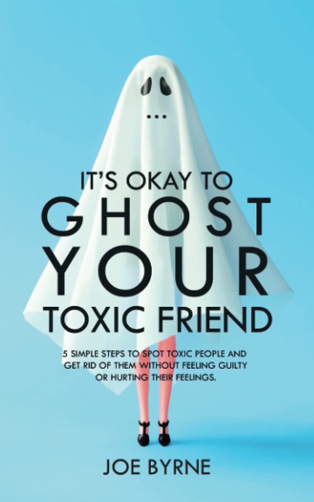 It’s Okay To Ghost Your Toxic Friend: 5 Simple Steps To Spot Toxic People And Get Rid Of Them Without Feeling Guilty Or Hurting Their Feelings