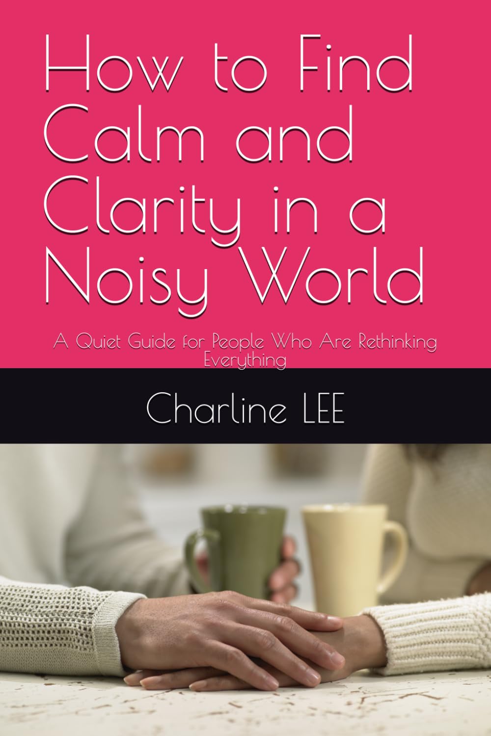 How to Find Calm and Clarity in a Noisy World: A Quiet Guide for People Who Are Rethinking Everything