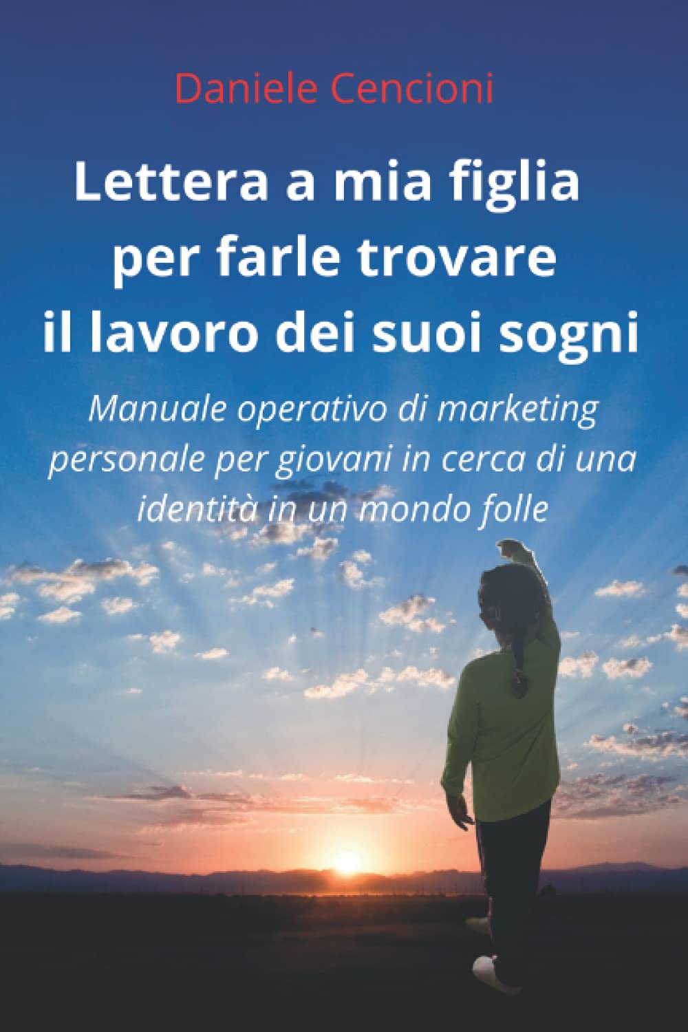 Lettera a mia figlia per farle trovare il lavoro dei suoi sogni: Manuale  operativo di marketing personale per giovani in cerca di una identità in un  ...