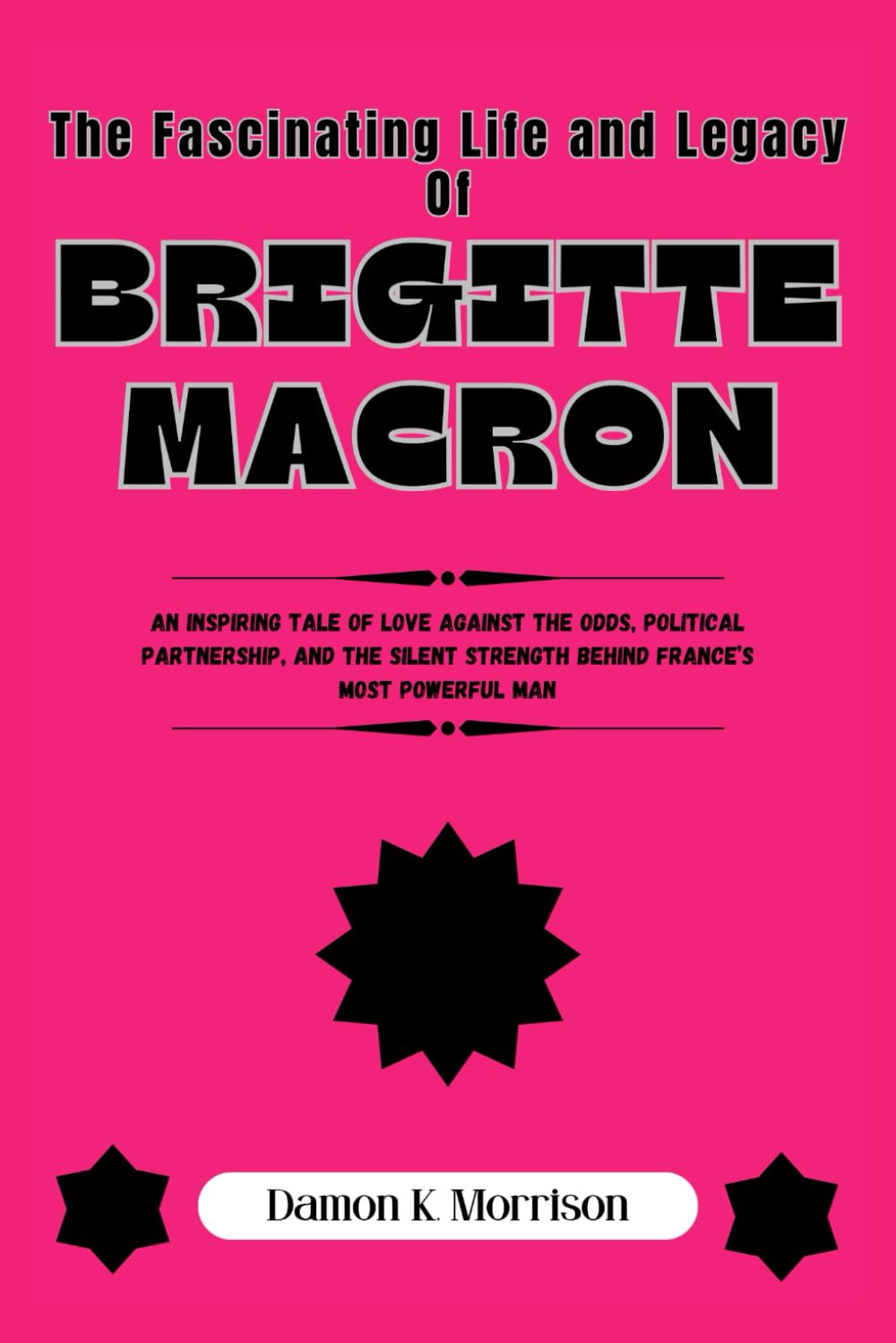 The Fascinating Life and Legacy Of Brigitte Macron: An Inspiring Tale of Love Against the Odds, Political Partnership, and the Silent Strength Behind ... (The Fascinating Journey Of Political Icons)