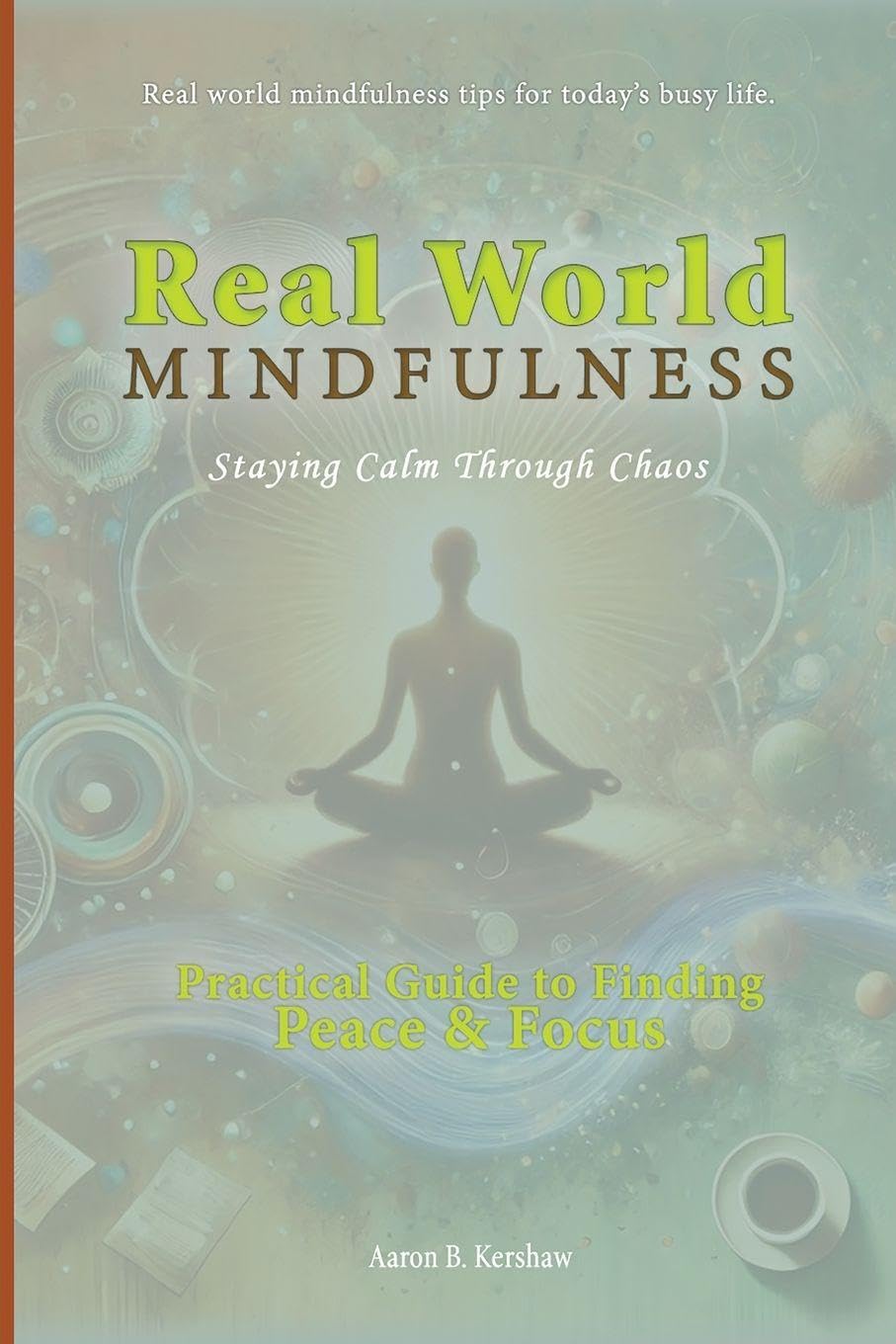 Real-World Mindfulness: A Practical Guide to Finding Peace and Focus