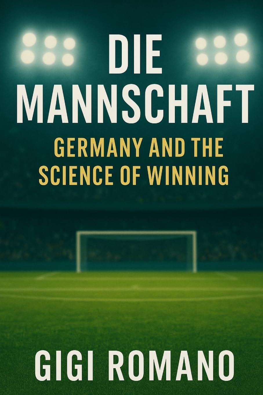 Die Mannschaft: Germany and the Science of Winning (Football Nations: Stories of Glory and Strife)