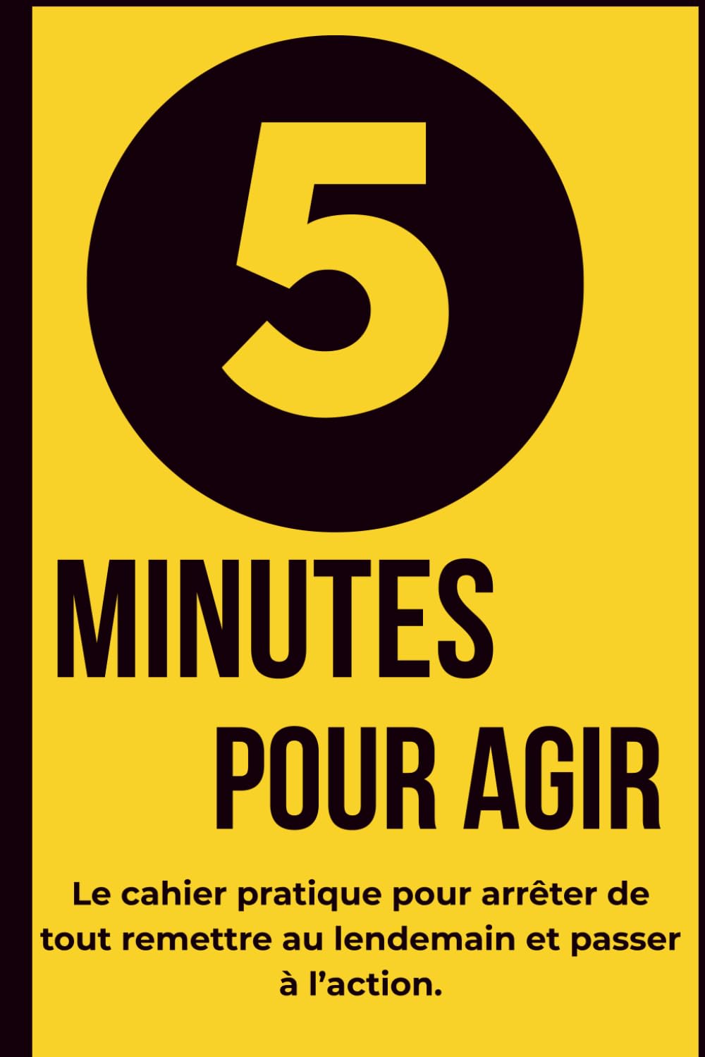 5 MINUTES POUR AGIR: Le cahier pratique pour arrêter de tout remettre au lendemain et passer à l'action
