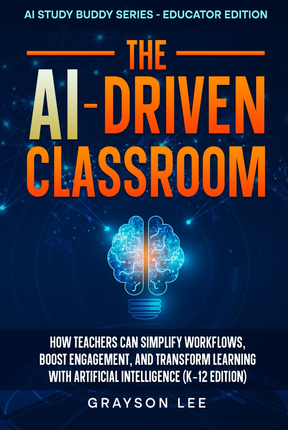 The AI-Driven Classroom: How Teachers Can Simplify Workflows, Boost Engagement, and Transform Learning With Artificial Intelligence (K-12 Edition)