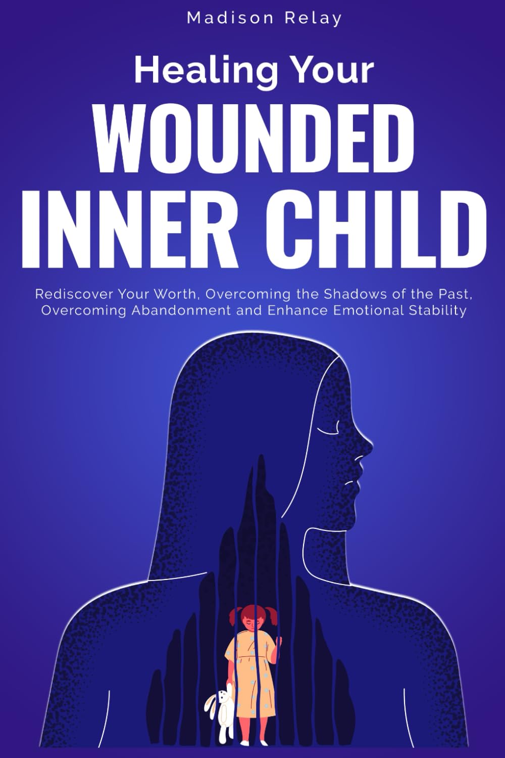 Healing Your Wounded Inner Child: Rediscover Your Worth, Overcoming the Shadows of the Past, Overcoming Abandonment and Enhance Emotional Stability