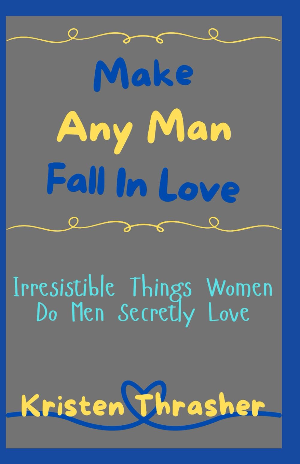 Make Any Man Fall In Love: Irresistible Things Women Do Men Secretly Love (Love and Relationships)