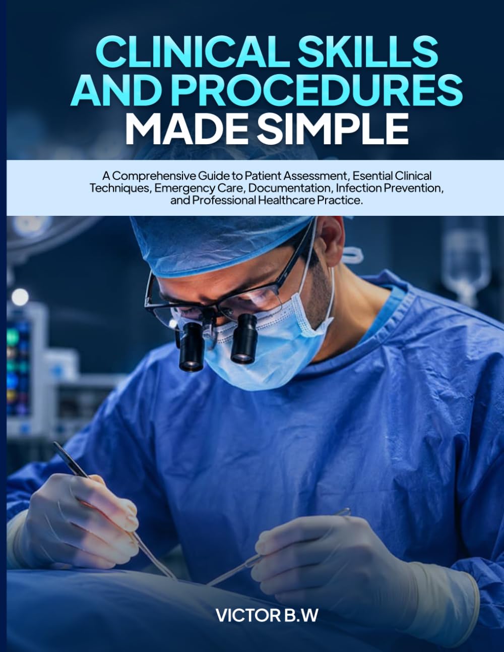 CLINICAL SKILLS AND PROCEDURES MADE SIMPLE: A Comprehensive Guide to Patient Assessment, Essential Clinical Techniques, Emergency Care, Documentation, ... and Professional Healthcare Practice