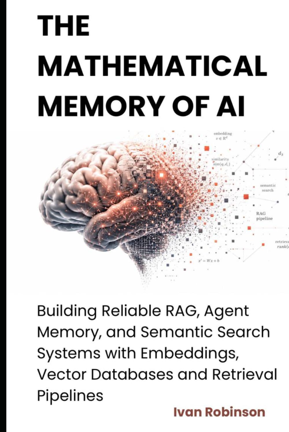 The Mathematical Memory of AI: Building Reliable RAG, Agent Memory and Semantic Search Systems with Embeddings, Vector Databases and Retrieval Pipelines