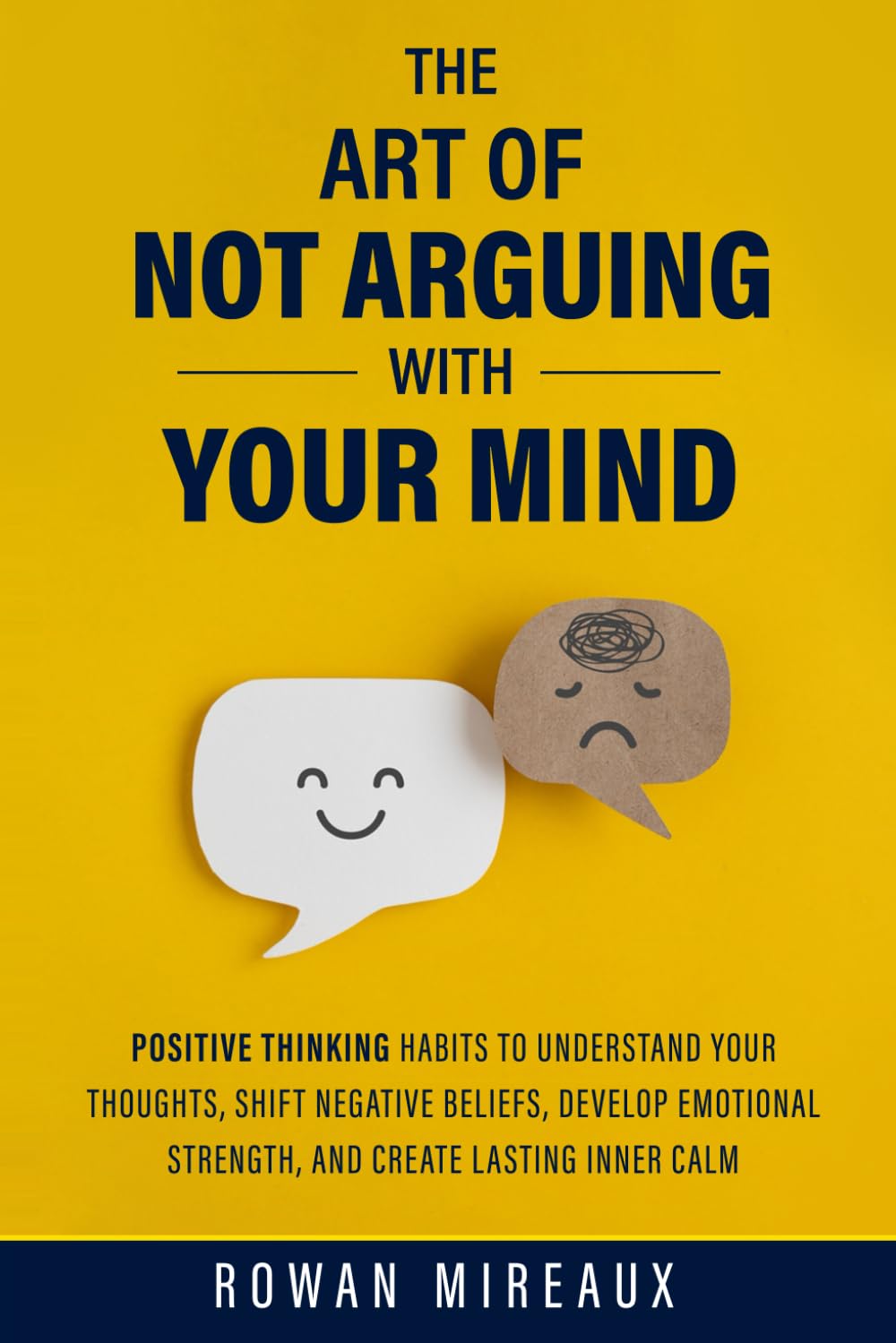 The Art of Not Arguing with Your Mind: Positive Thinking Habits to Understand Your Thoughts, Shift Negative Beliefs, Develop Emotional Strength, and Create Lasting Inner Calm