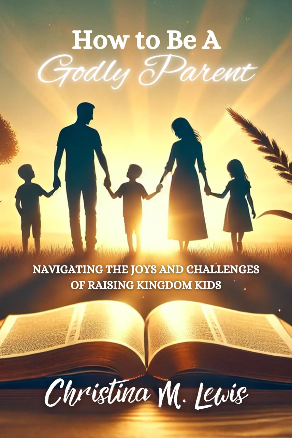 How to Be a Godly Parent: Navigating the Joys and Challenges of Raising Kingdom Kids