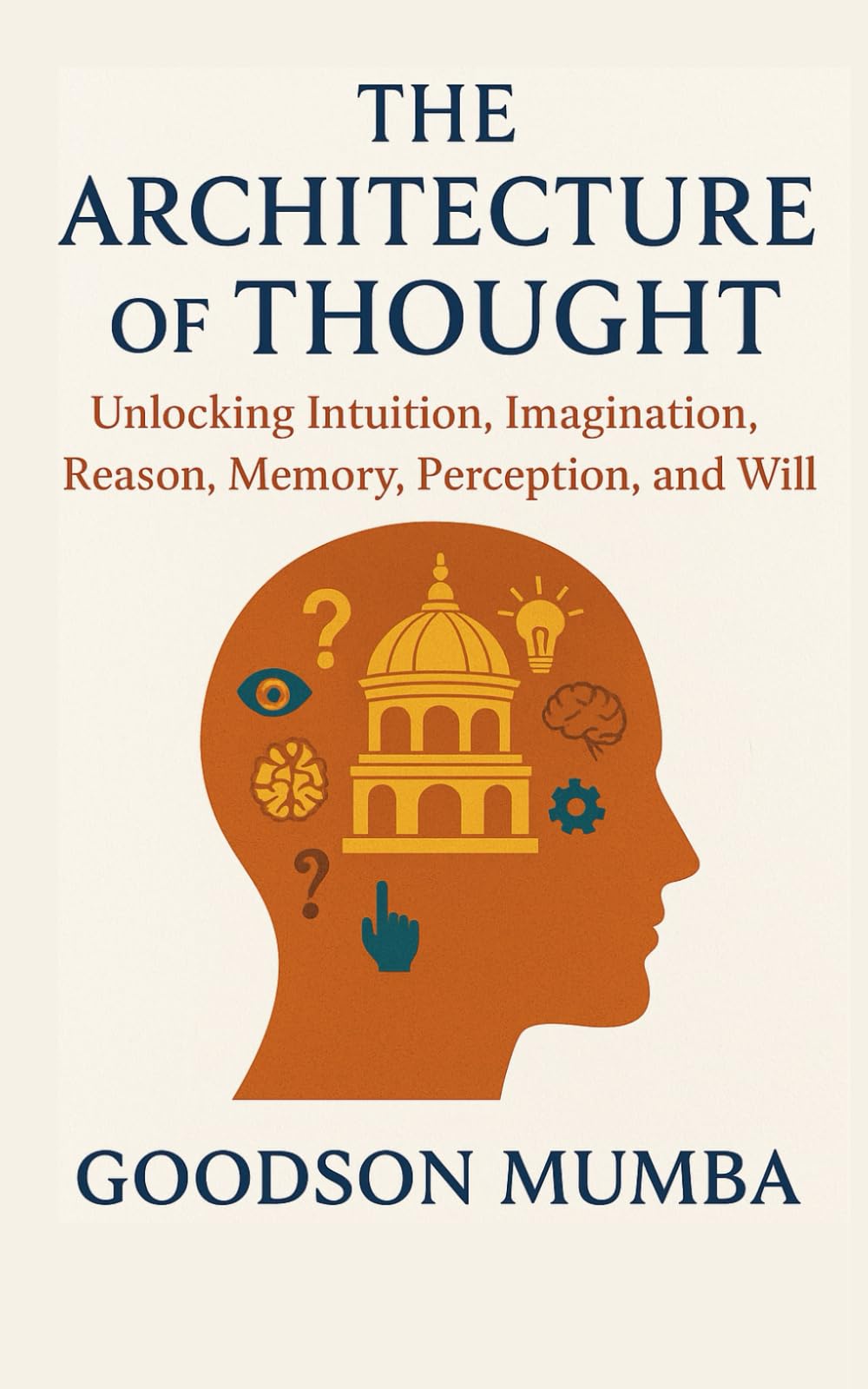 THE ARCHITECTURE OF THOUGHT: Unlocking Intuition, Imagination, Reason, Memory, Perception, and Will